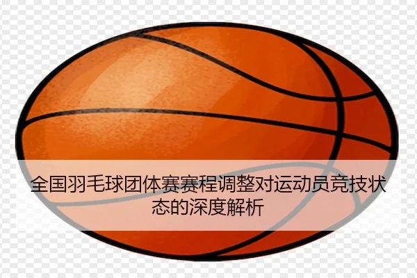 全国羽毛球团体赛赛程调整对运动员竞技状态的深度解析