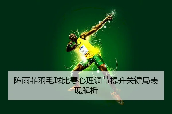 陈雨菲羽毛球比赛心理调节提升关键局表现解析