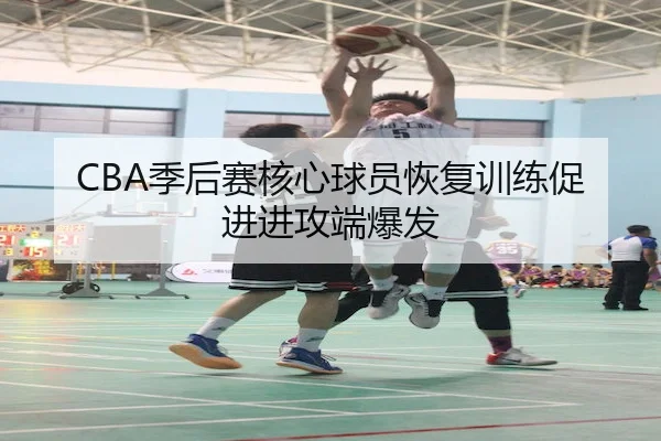 CBA季后赛核心球员恢复训练促进进攻端爆发