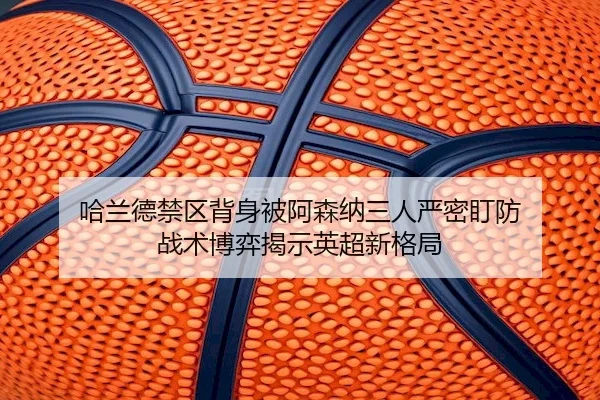 哈兰德禁区背身被阿森纳三人严密盯防 战术博弈揭示英超新格局
